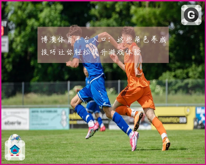 博澳体育平台入口：这些角色养成技巧让你轻松提升游戏体验