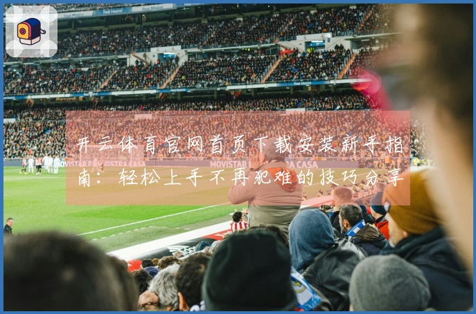 开云体育官网首页下载安装新手指南：轻松上手不再犯难的技巧分享