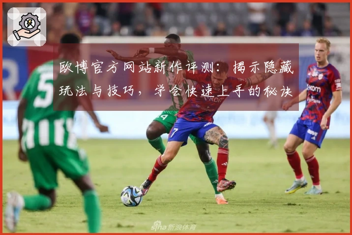 欧博官方网站新作评测：揭示隐藏玩法与技巧，学会快速上手的秘诀