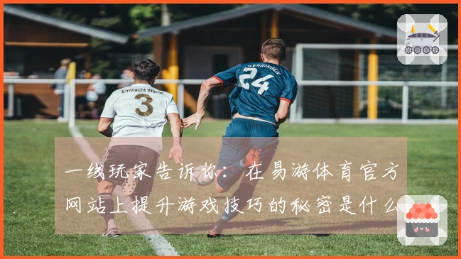 一线玩家告诉你：在易游体育官方网站上提升游戏技巧的秘密是什么？