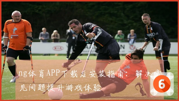 ng体育APP下载后安装指南：解决常见问题提升游戏体验