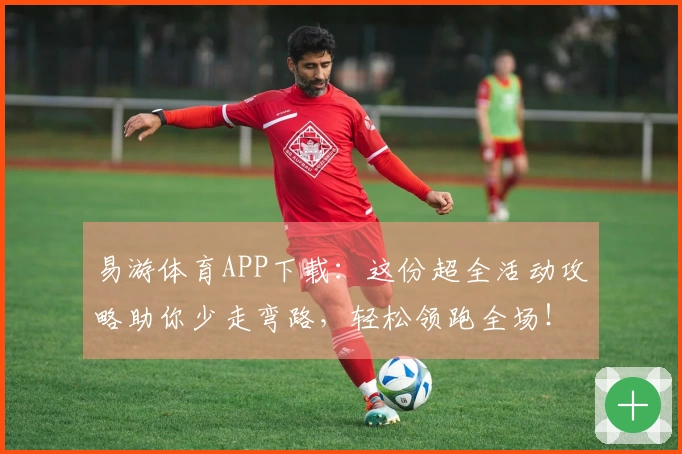 易游体育APP下载：这份超全活动攻略助你少走弯路，轻松领跑全场！