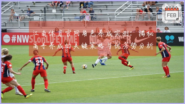 江南体育官网角色养成实测：揭秘高手养成的关键策略与优劣势分析