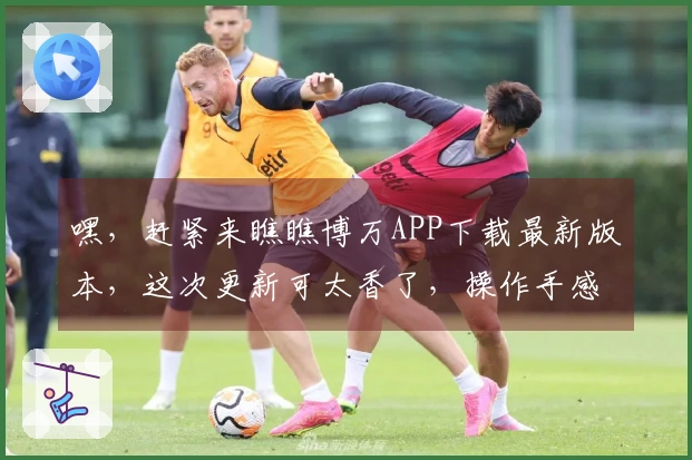 嘿，赶紧来瞧瞧博万APP下载最新版本，这次更新可太香了，操作手感直接起飞！