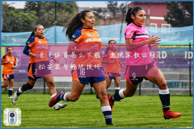 乐竞体育怎么下载？老玩家教你轻松安装与畅玩技巧