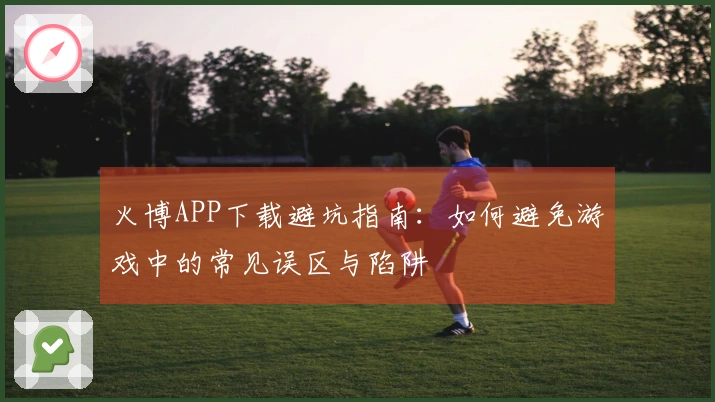 火博APP下载避坑指南：如何避免游戏中的常见误区与陷阱