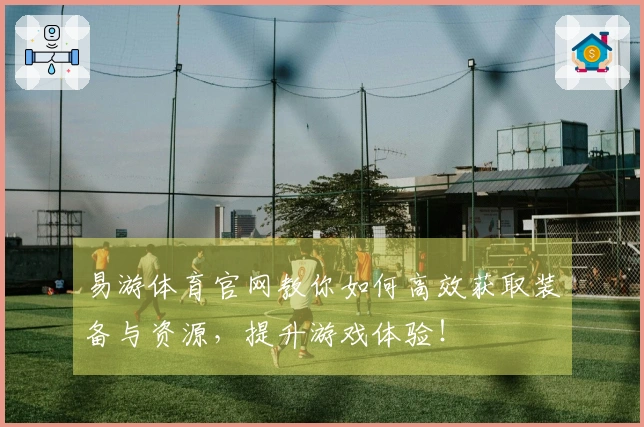 易游体育官网教你如何高效获取装备与资源，提升游戏体验！