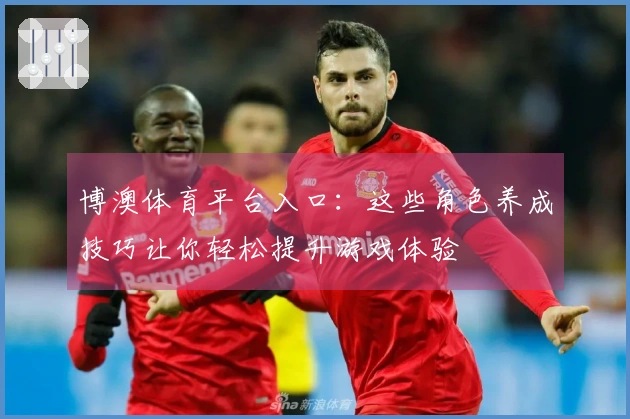 博澳体育平台入口：这些角色养成技巧让你轻松提升游戏体验