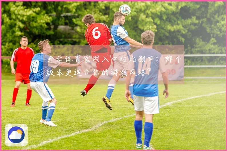 开云体育官网入口对比测评：哪个版本更适合你的游戏风格？