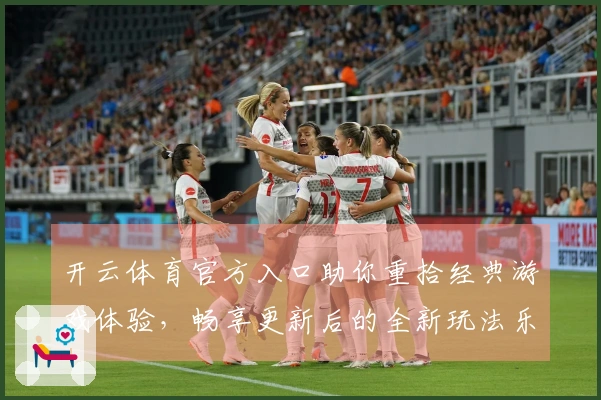 开云体育官方入口助你重拾经典游戏体验，畅享更新后的全新玩法乐趣