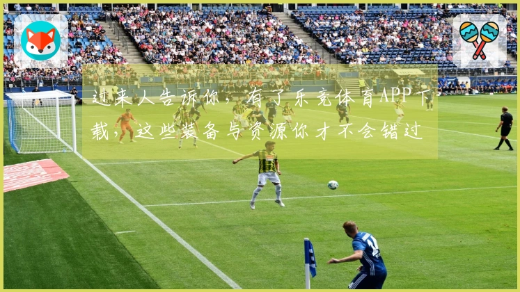 过来人告诉你，有了乐竞体育APP下载，这些装备与资源你才不会错过！