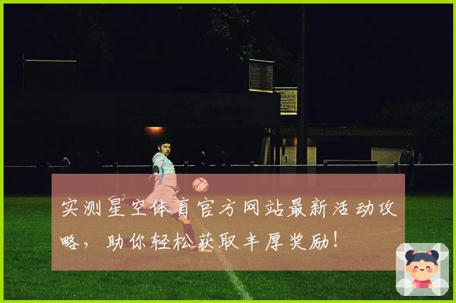 实测星空体育官方网站最新活动攻略，助你轻松获取丰厚奖励！