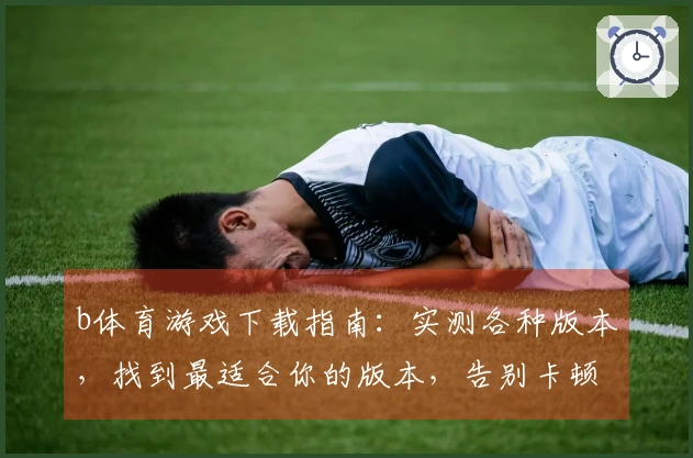 b体育游戏下载指南：实测各种版本，找到最适合你的版本，告别卡顿烦恼！