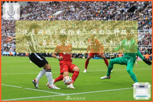 b体育游戏下载指南：实测各种版本，找到最适合你的版本，告别卡顿烦恼！