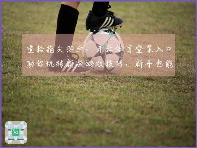 重拾指尖热血，开云体育登录入口助你玩转新版游戏技巧，新手也能秒变大神
