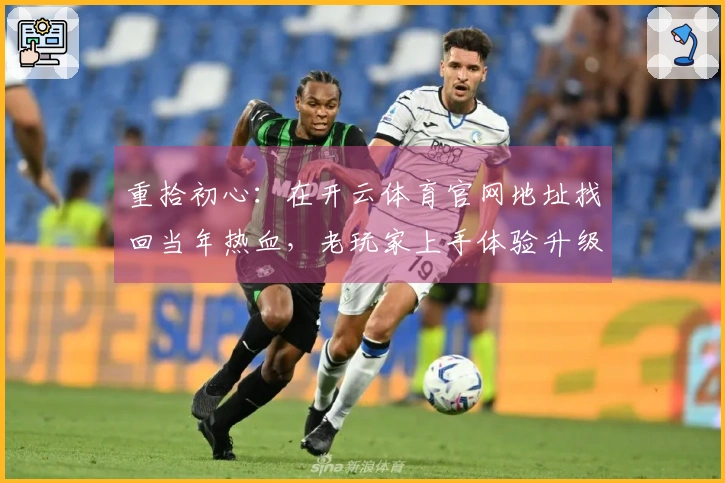 重拾初心：在开云体育官网地址找回当年热血，老玩家上手体验升级与新玩法发现