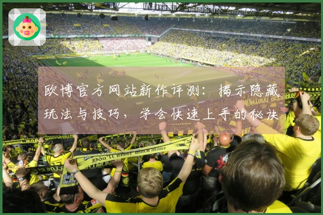 欧博官方网站新作评测：揭示隐藏玩法与技巧，学会快速上手的秘诀