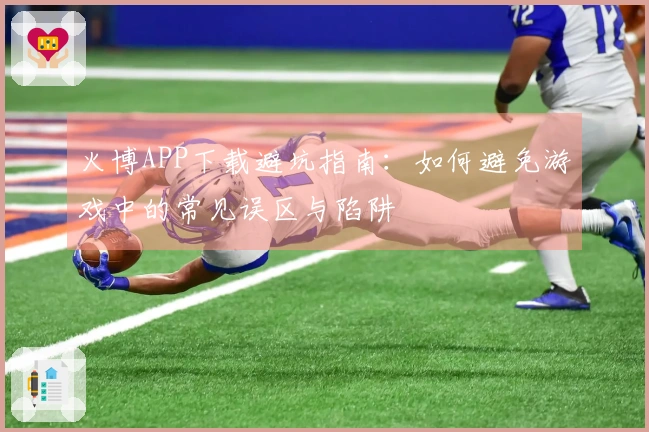 火博APP下载避坑指南：如何避免游戏中的常见误区与陷阱