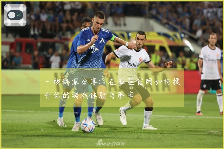 一线玩家分享：在亚星官网如何提升你的游戏体验与胜率