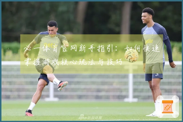 必一体育官网新手指引：如何快速掌握游戏核心玩法与技巧